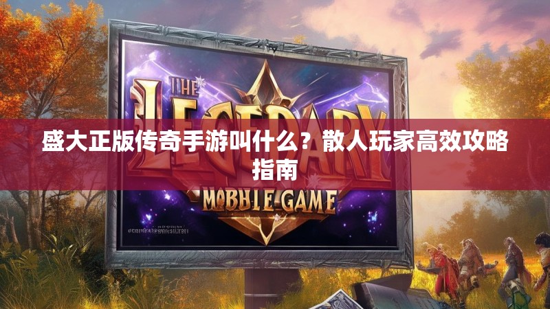 盛大正版传奇手游叫什么？散人玩家高效攻略指南