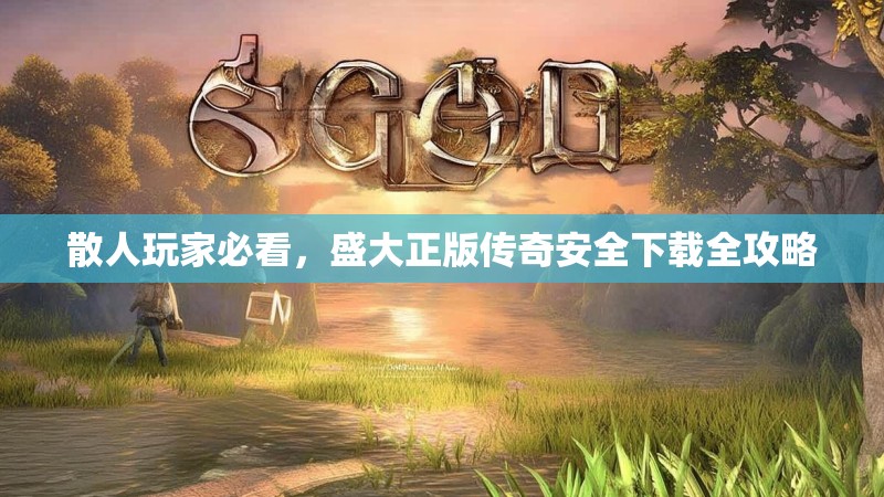 散人玩家必看，盛大正版传奇安全下载全攻略