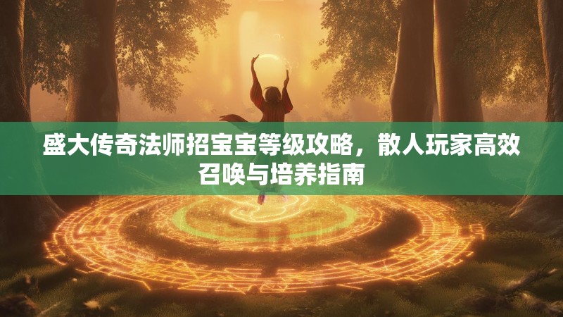 盛大传奇法师招宝宝等级攻略，散人玩家高效召唤与培养指南