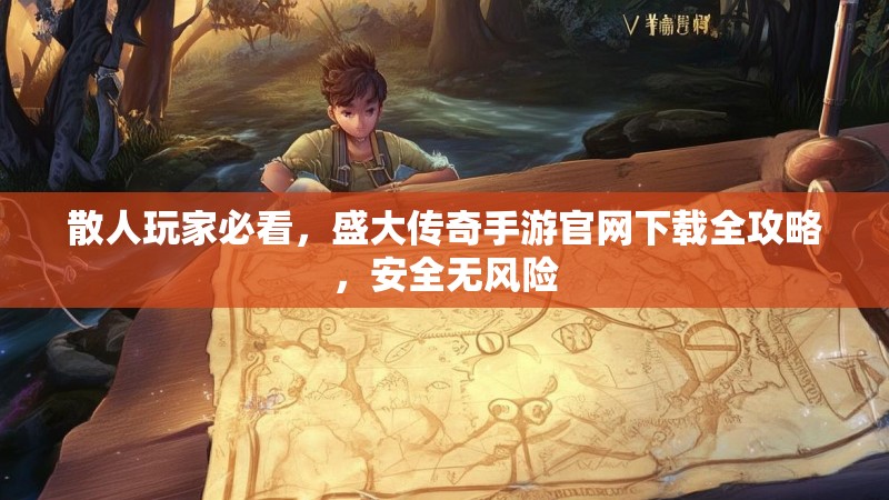 散人玩家必看，盛大传奇手游官网下载全攻略，安全无风险