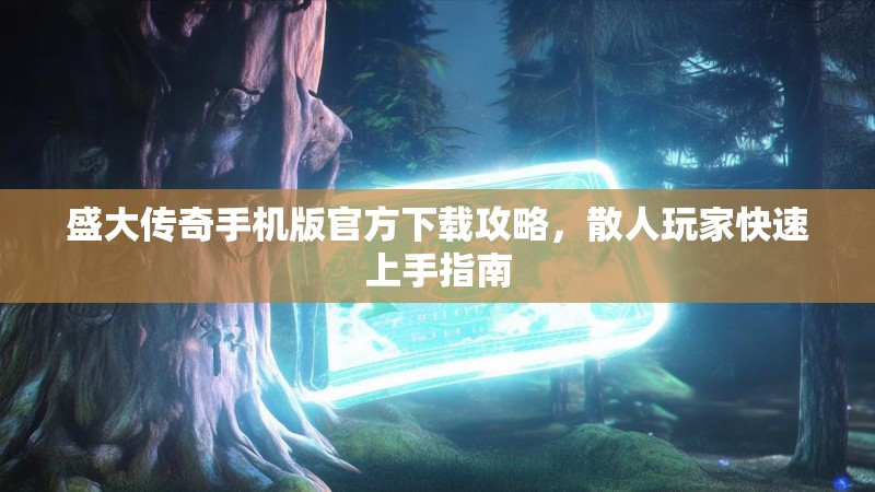 盛大传奇手机版官方下载攻略，散人玩家快速上手指南