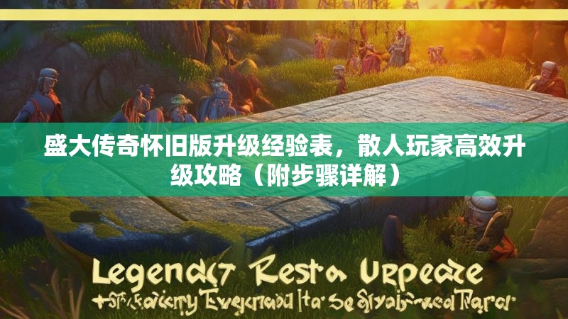 盛大传奇怀旧版升级经验表,散人玩家高效升级攻略(附步骤详解)
