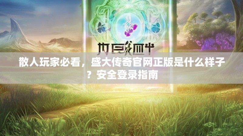 散人玩家必看,盛大传奇官网正版是什么样子?安全登录指南
