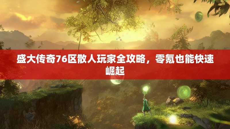 盛大传奇76区散人玩家全攻略,零氪也能快速崛起