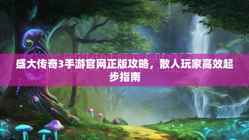 盛大传奇3手游官网正版攻略,散人玩家高效起步指南