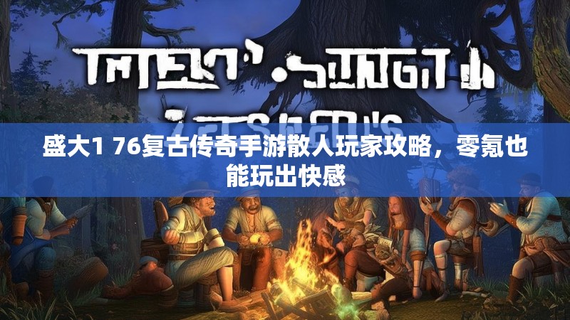 盛大1 76复古传奇手游散人玩家攻略,零氪也能玩出快感