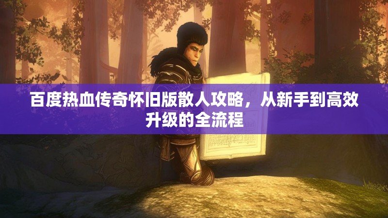 百度热血传奇怀旧版散人攻略，从新手到高效升级的全流程