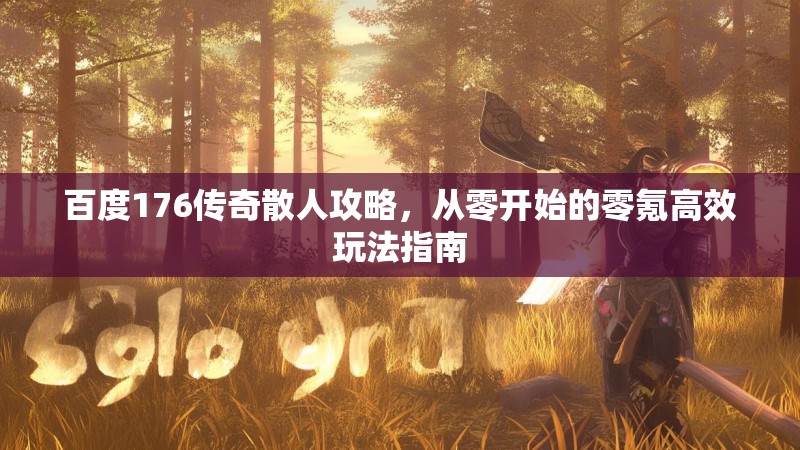 百度176传奇散人攻略,从零开始的零氪高效玩法指南