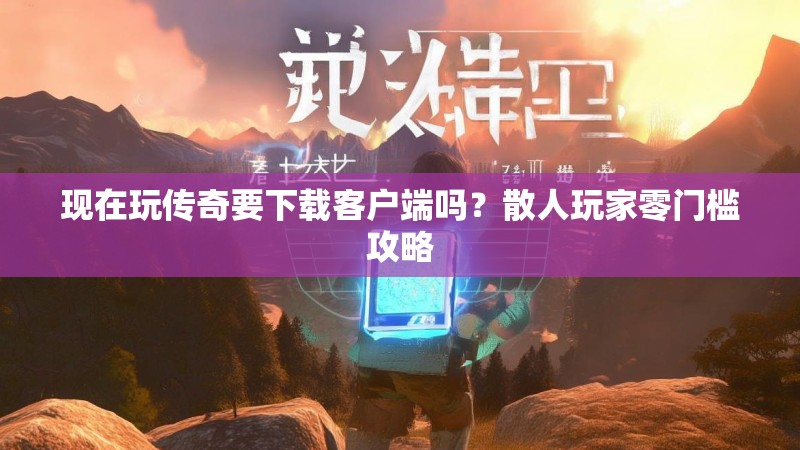 现在玩传奇要下载客户端吗?散人玩家零门槛攻略