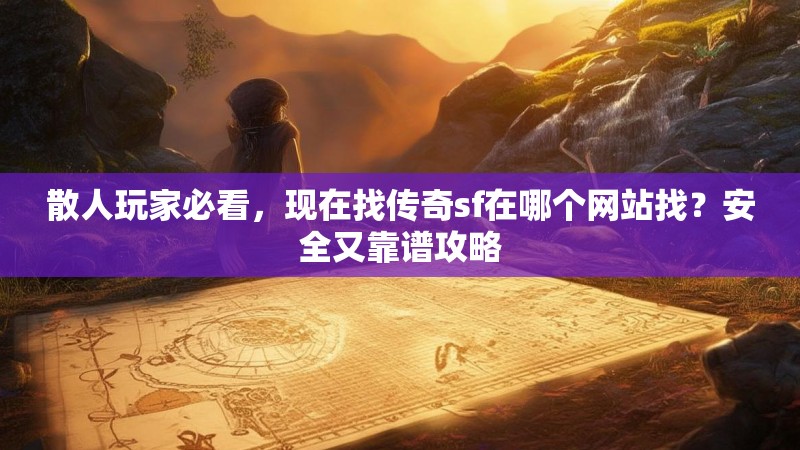 散人玩家必看,现在找传奇sf在哪个网站找?安全又靠谱攻略
