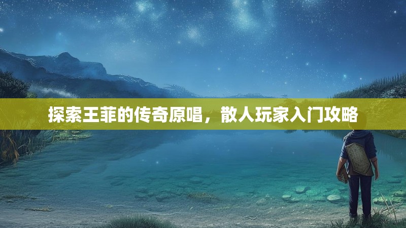 探索王菲的传奇原唱,散人玩家入门攻略