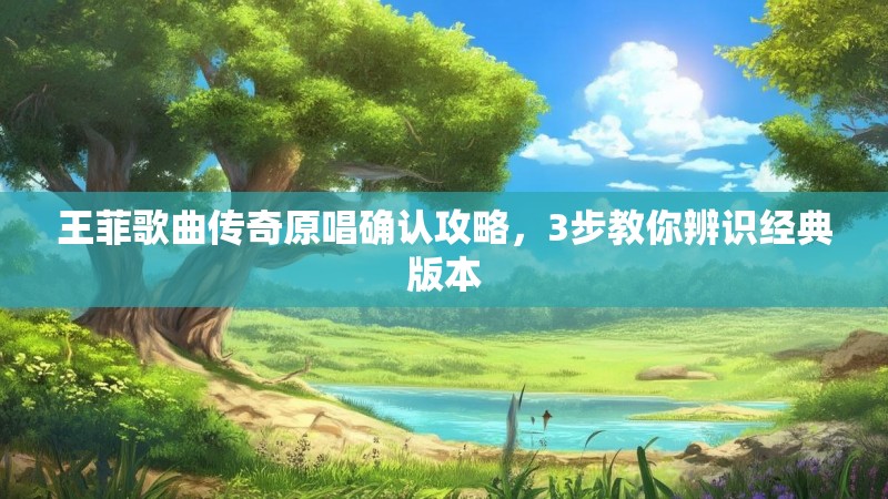 王菲歌曲传奇原唱确认攻略,3步教你辨识经典版本