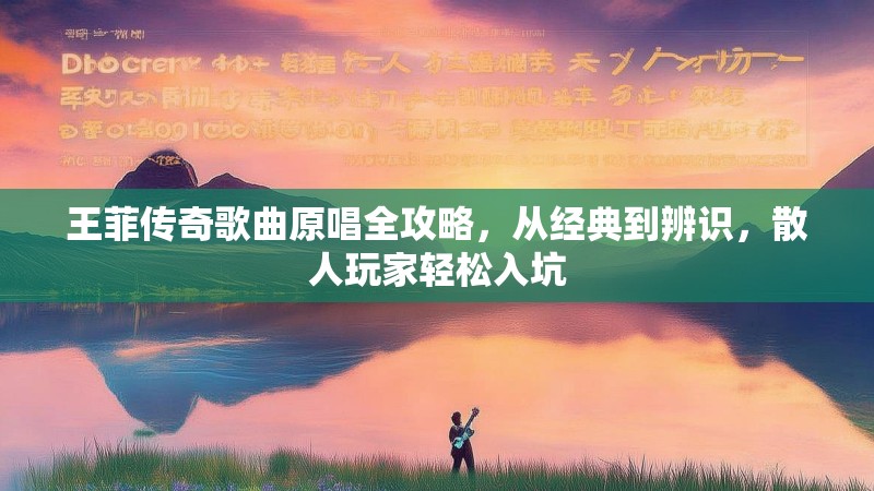王菲传奇歌曲原唱全攻略,从经典到辨识,散人玩家轻松入坑