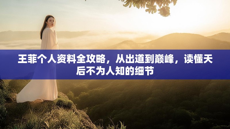 王菲个人资料全攻略,从出道到巅峰,读懂天后不为人知的细节