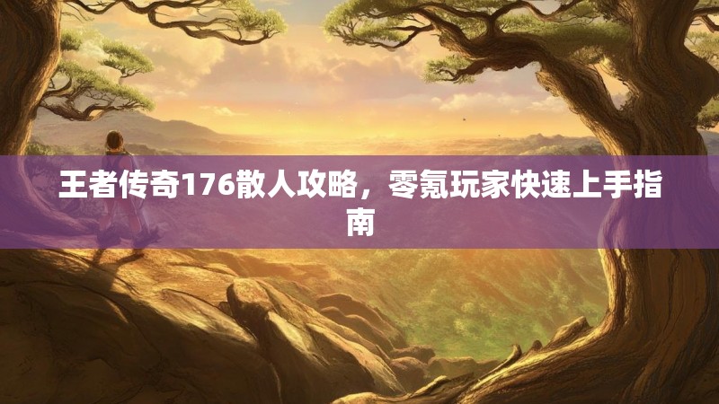 王者传奇176散人攻略,零氪玩家快速上手指南