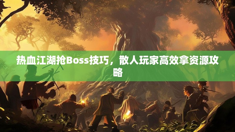 热血江湖抢Boss技巧，散人玩家高效拿资源攻略