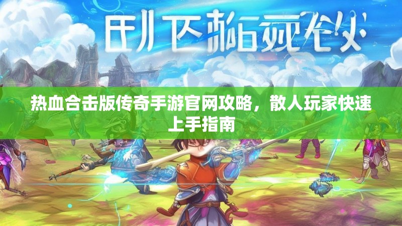 热血合击版传奇手游官网攻略，散人玩家快速上手指南