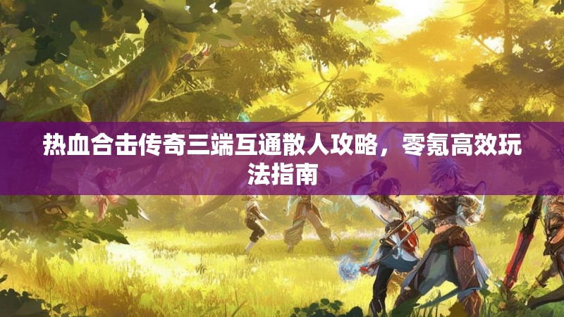 热血合击传奇三端互通散人攻略，零氪高效玩法指南