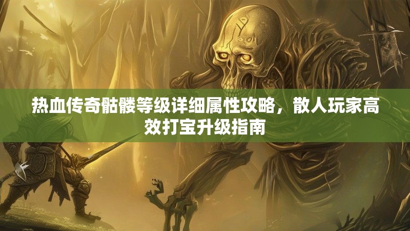 热血传奇骷髅等级详细属性攻略，散人玩家高效打宝升级指南