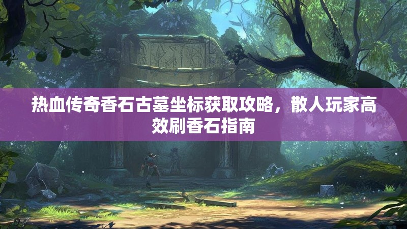 热血传奇香石古墓坐标获取攻略,散人玩家高效刷香石指南