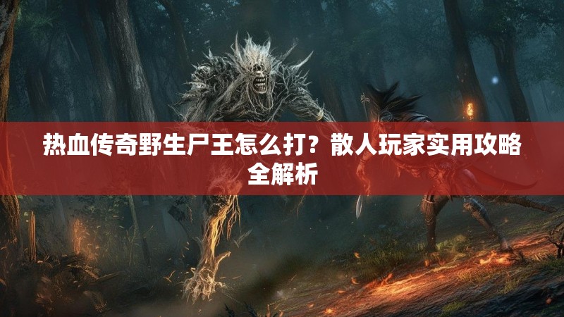 热血传奇野生尸王怎么打？散人玩家实用攻略全解析