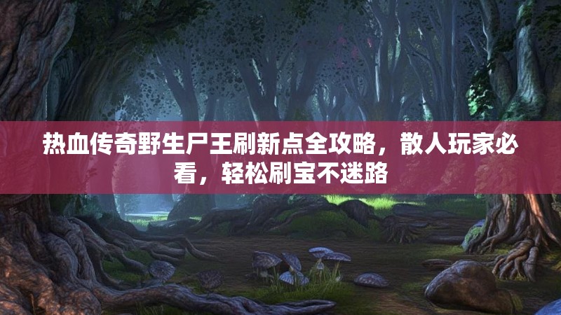 热血传奇野生尸王刷新点全攻略，散人玩家必看，轻松刷宝不迷路