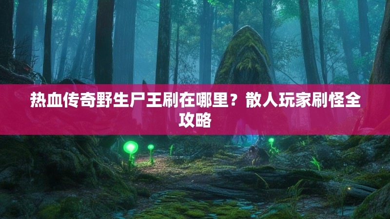 热血传奇野生尸王刷在哪里？散人玩家刷怪全攻略