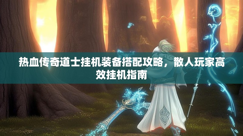 热血传奇道士挂机装备搭配攻略，散人玩家高效挂机指南