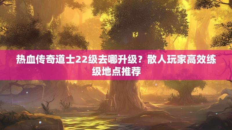 热血传奇道士22级去哪升级?散人玩家高效练级地点推荐