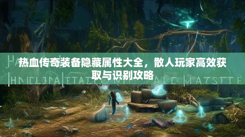 热血传奇装备隐藏属性大全,散人玩家高效获取与识别攻略