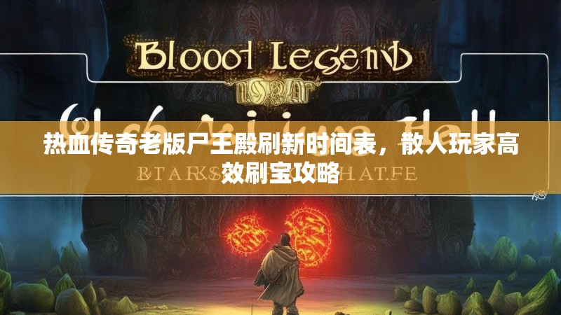 热血传奇老版尸王殿刷新时间表,散人玩家高效刷宝攻略