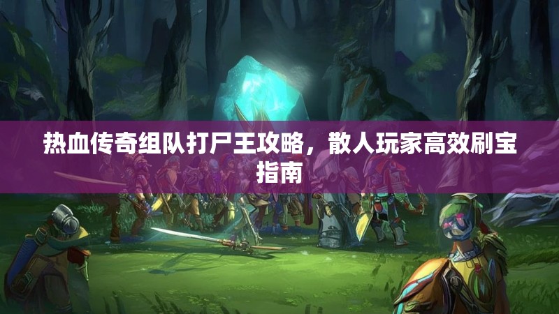 热血传奇组队打尸王攻略，散人玩家高效刷宝指南