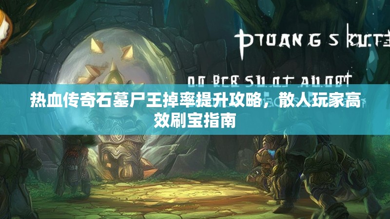 热血传奇石墓尸王掉率提升攻略，散人玩家高效刷宝指南