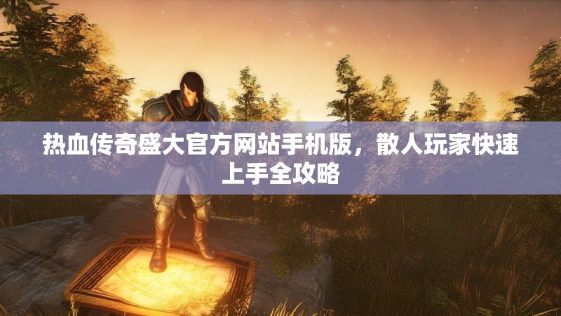 热血传奇盛大官方网站手机版,散人玩家快速上手全攻略