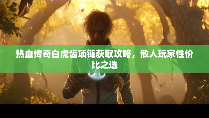 热血传奇白虎齿项链获取攻略,散人玩家性价比之选