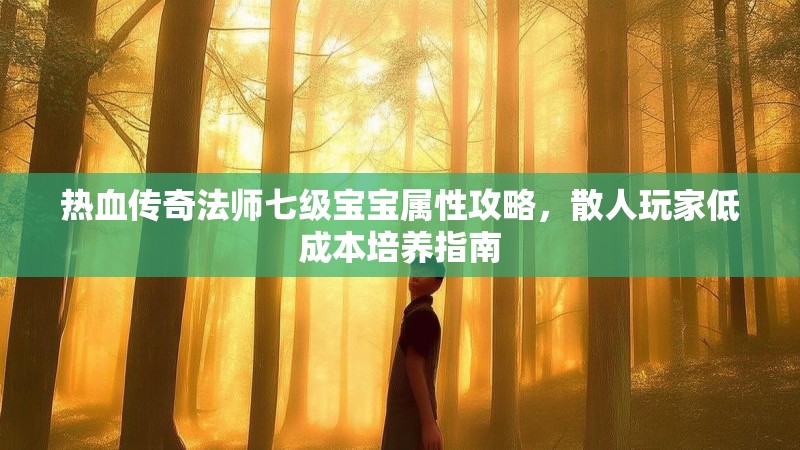 热血传奇法师七级宝宝属性攻略，散人玩家低成本培养指南