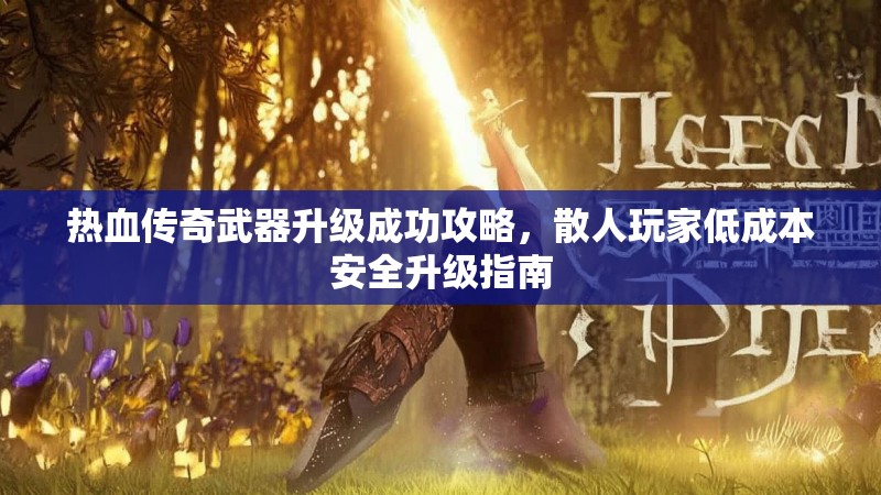 热血传奇武器升级成功攻略,散人玩家低成本安全升级指南