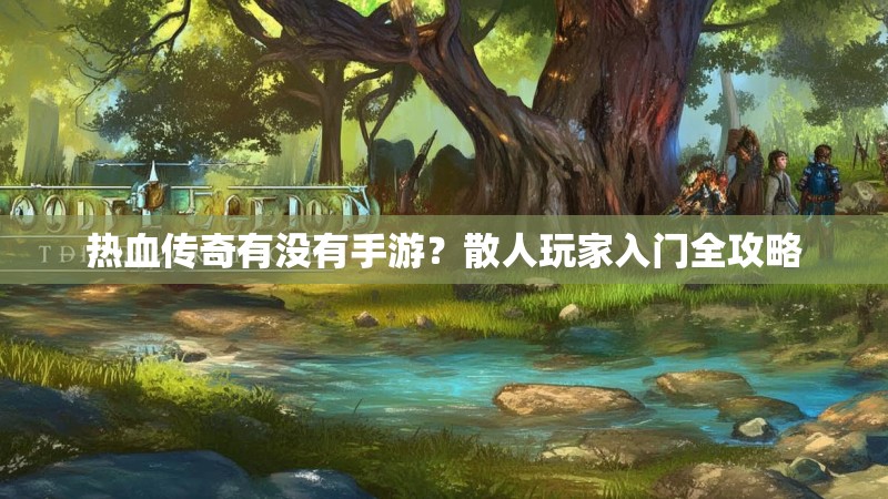 热血传奇有没有手游?散人玩家入门全攻略