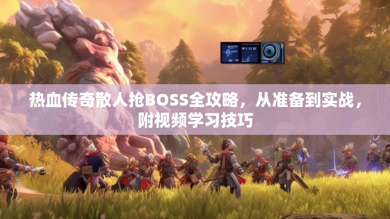 热血传奇散人抢BOSS全攻略，从准备到实战，附视频学习技巧