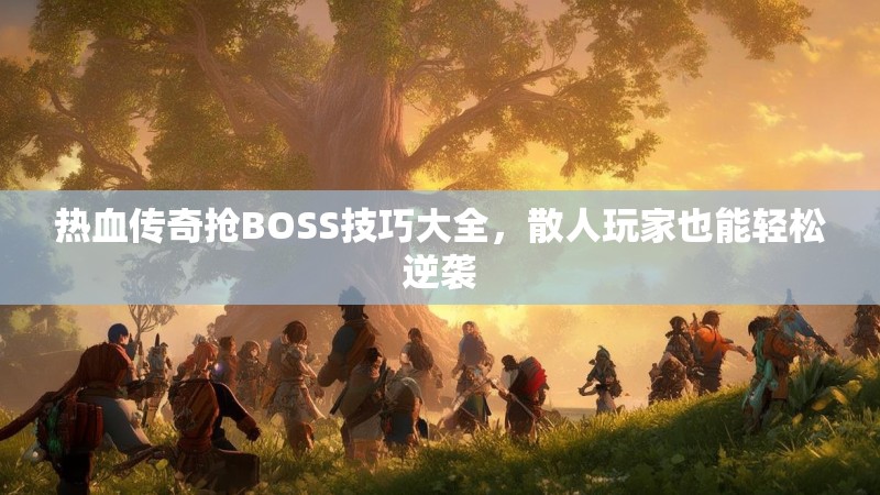 热血传奇抢BOSS技巧大全，散人玩家也能轻松逆袭