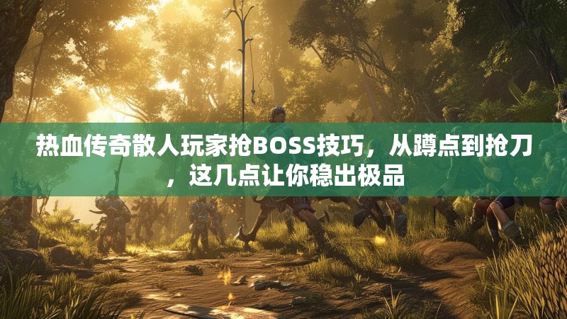 热血传奇散人玩家抢BOSS技巧,从蹲点到抢刀,这几点让你稳出极品