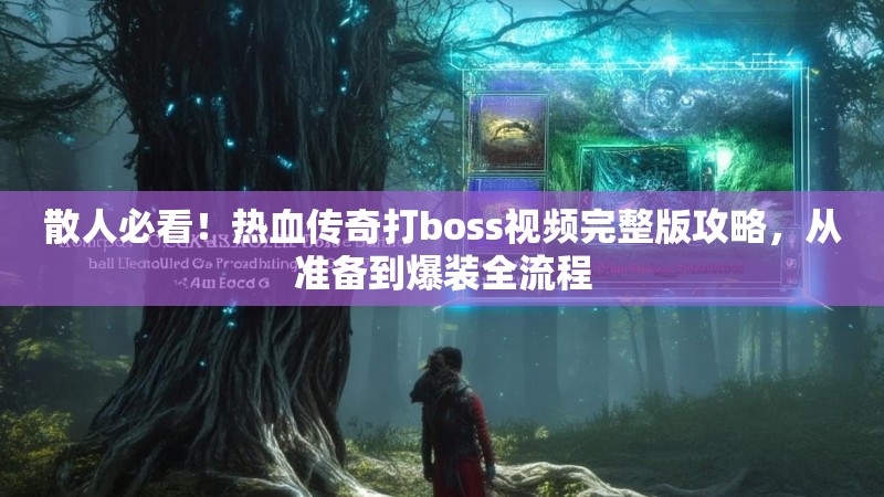 散人必看!热血传奇打boss视频完整版攻略,从准备到爆装全流程