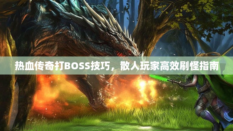 热血传奇打BOSS技巧,散人玩家高效刷怪指南