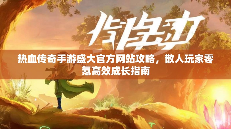 热血传奇手游盛大官方网站攻略,散人玩家零氪高效成长指南
