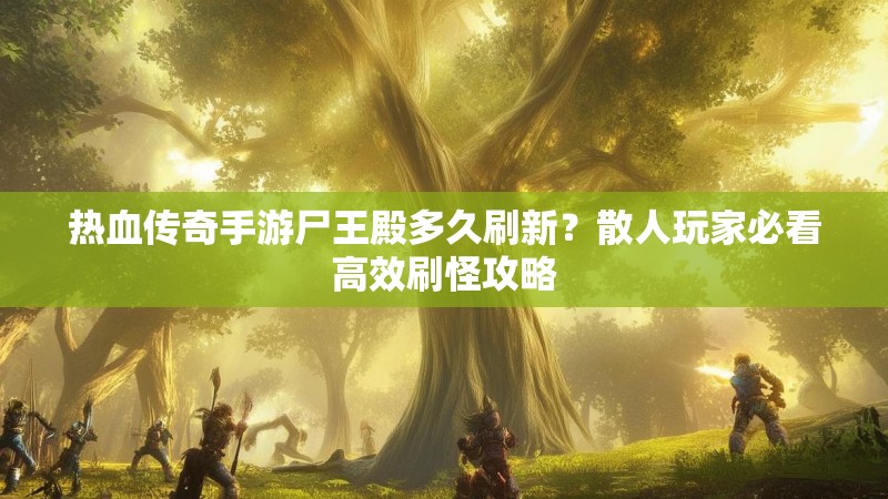 热血传奇手游尸王殿多久刷新?散人玩家必看高效刷怪攻略