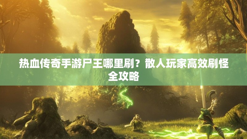 热血传奇手游尸王哪里刷?散人玩家高效刷怪全攻略