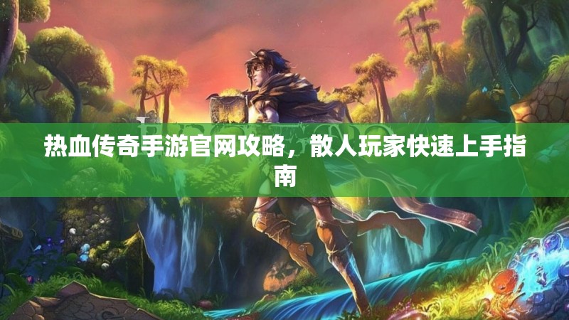 热血传奇手游官网攻略，散人玩家快速上手指南