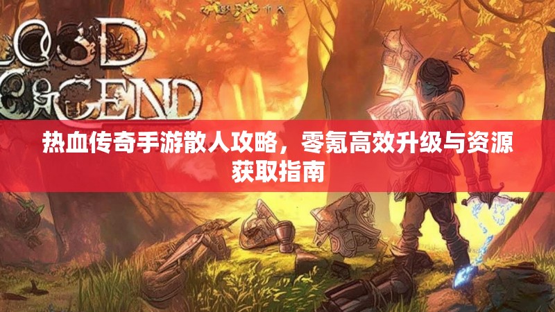 热血传奇手游散人攻略,零氪高效升级与资源获取指南