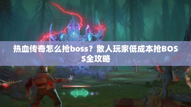 热血传奇怎么抢boss？散人玩家低成本抢BOSS全攻略