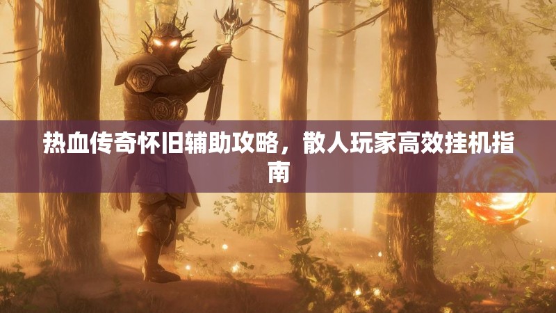 热血传奇怀旧辅助攻略，散人玩家高效挂机指南